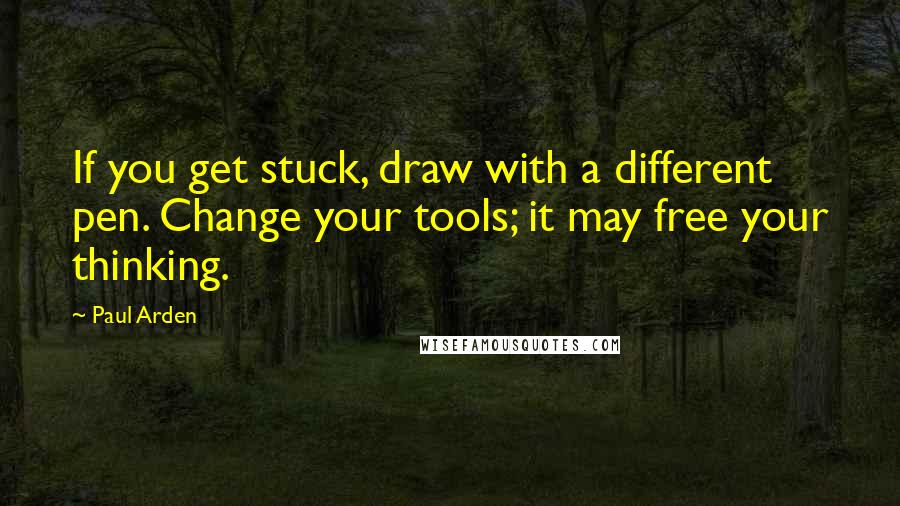 Paul Arden Quotes: If you get stuck, draw with a different pen. Change your tools; it may free your thinking.