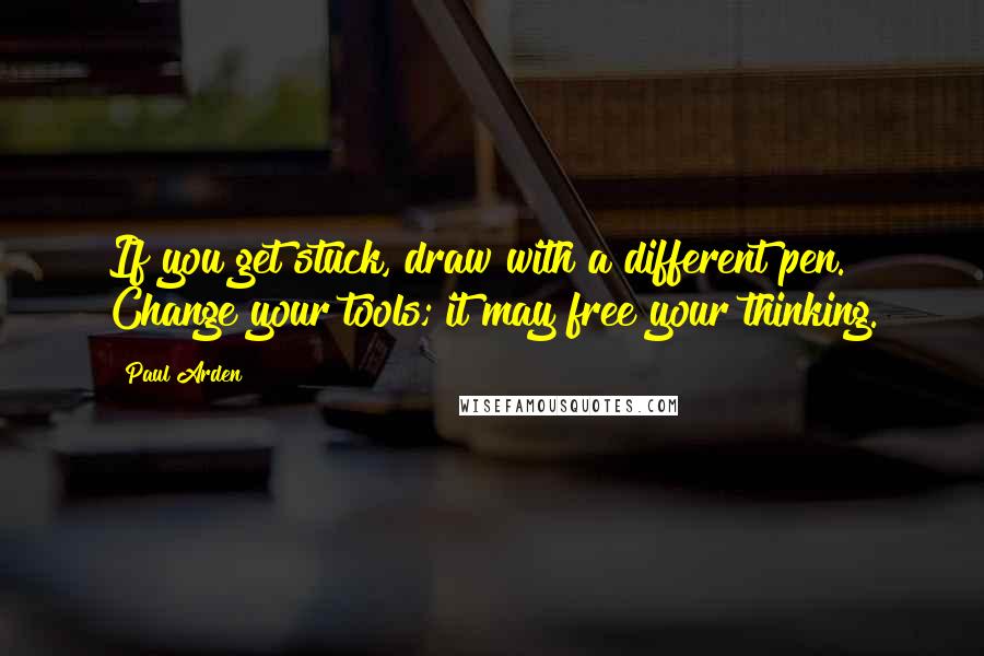 Paul Arden Quotes: If you get stuck, draw with a different pen. Change your tools; it may free your thinking.