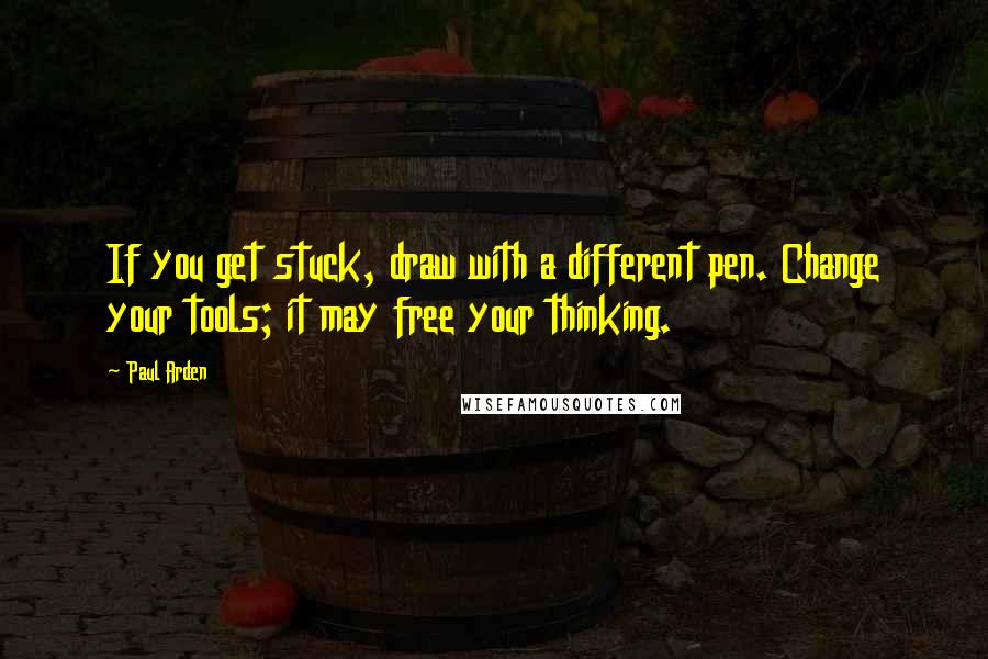 Paul Arden Quotes: If you get stuck, draw with a different pen. Change your tools; it may free your thinking.