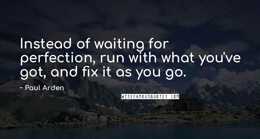 Paul Arden Quotes: Instead of waiting for perfection, run with what you've got, and fix it as you go.