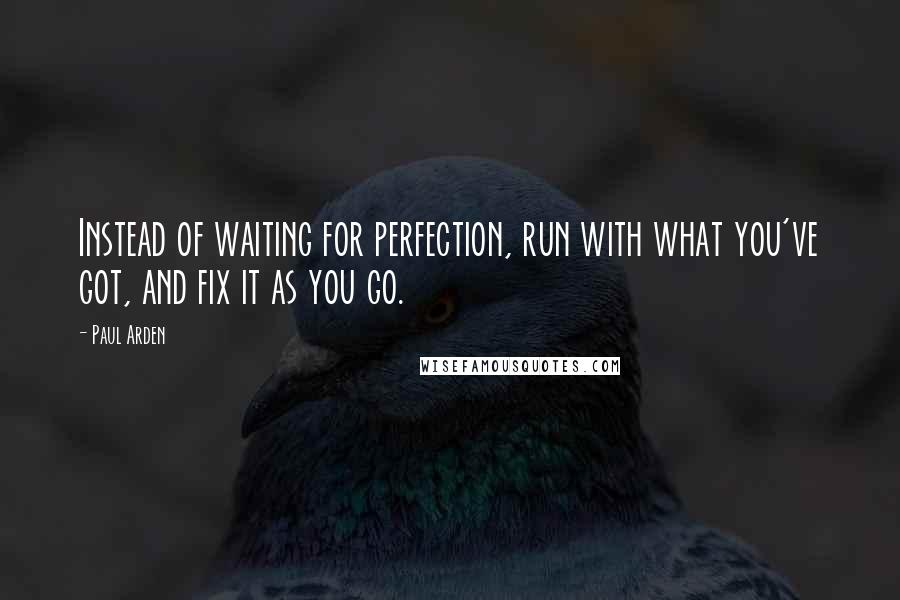 Paul Arden Quotes: Instead of waiting for perfection, run with what you've got, and fix it as you go.