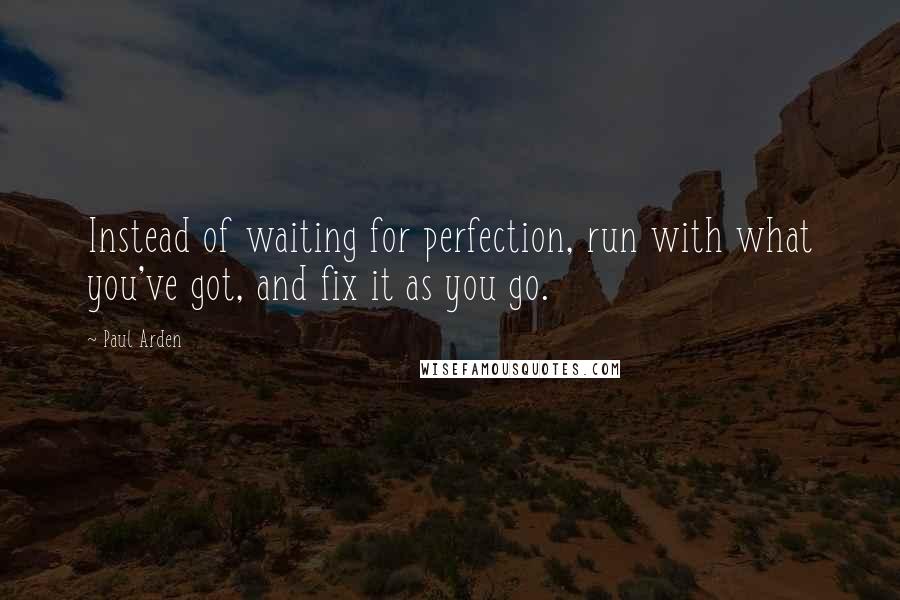 Paul Arden Quotes: Instead of waiting for perfection, run with what you've got, and fix it as you go.