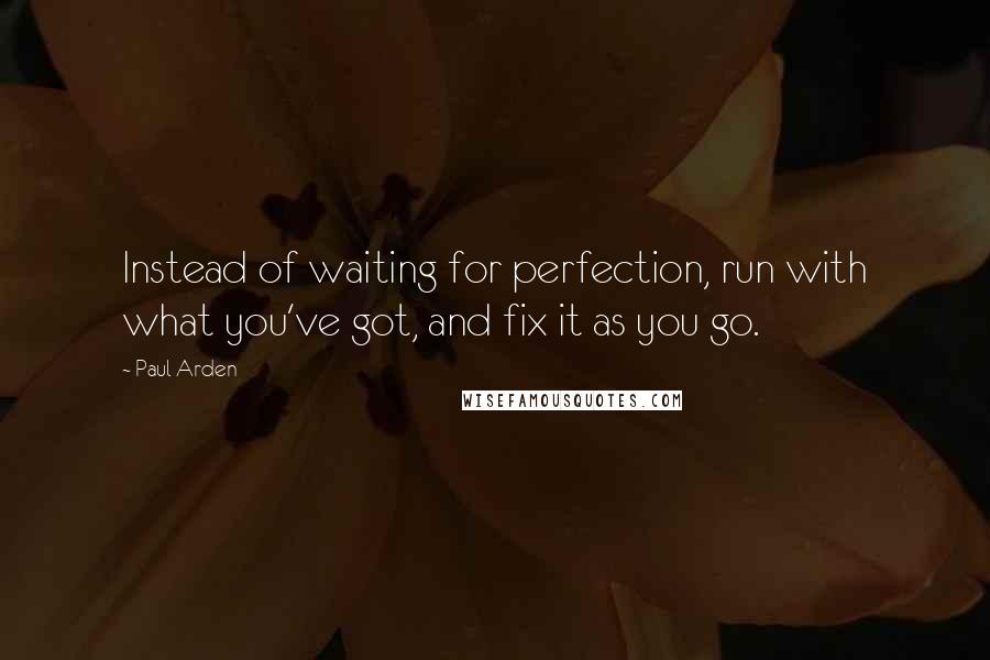 Paul Arden Quotes: Instead of waiting for perfection, run with what you've got, and fix it as you go.