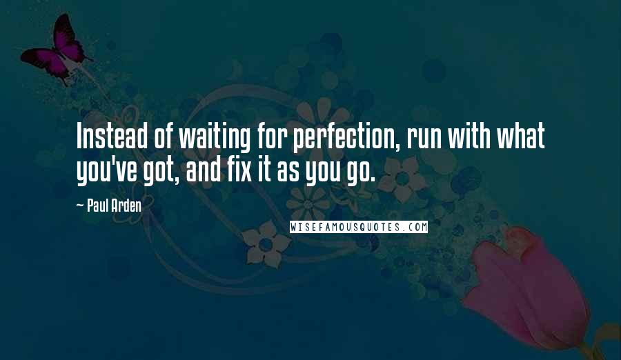 Paul Arden Quotes: Instead of waiting for perfection, run with what you've got, and fix it as you go.