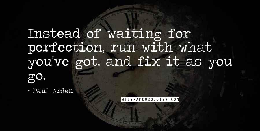 Paul Arden Quotes: Instead of waiting for perfection, run with what you've got, and fix it as you go.