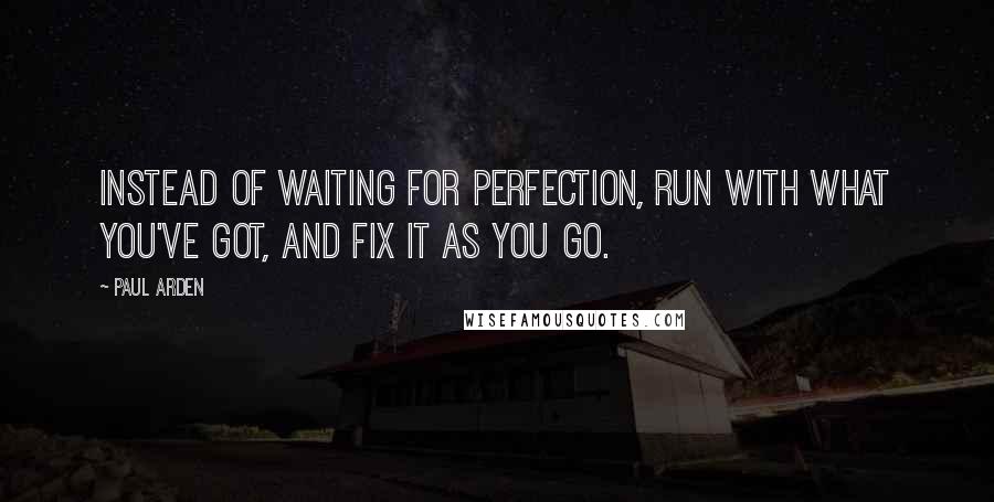 Paul Arden Quotes: Instead of waiting for perfection, run with what you've got, and fix it as you go.