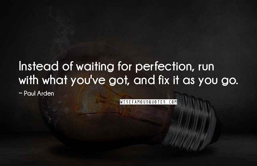 Paul Arden Quotes: Instead of waiting for perfection, run with what you've got, and fix it as you go.