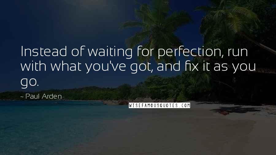 Paul Arden Quotes: Instead of waiting for perfection, run with what you've got, and fix it as you go.