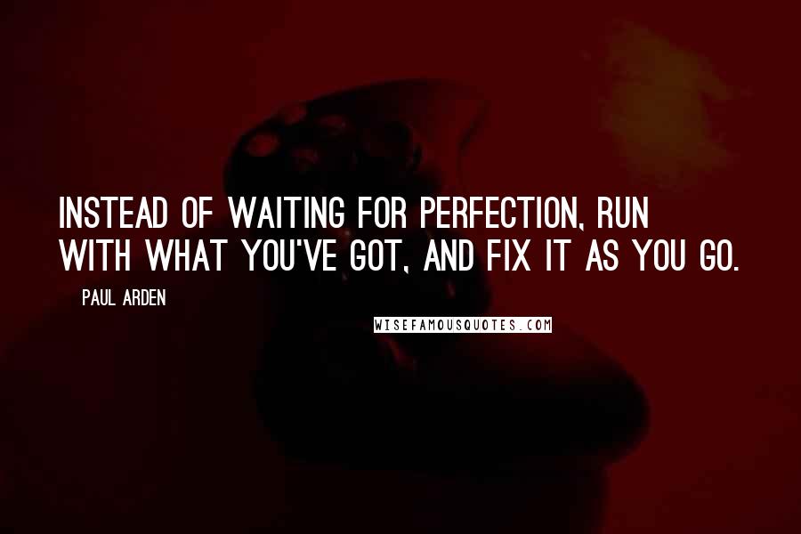 Paul Arden Quotes: Instead of waiting for perfection, run with what you've got, and fix it as you go.