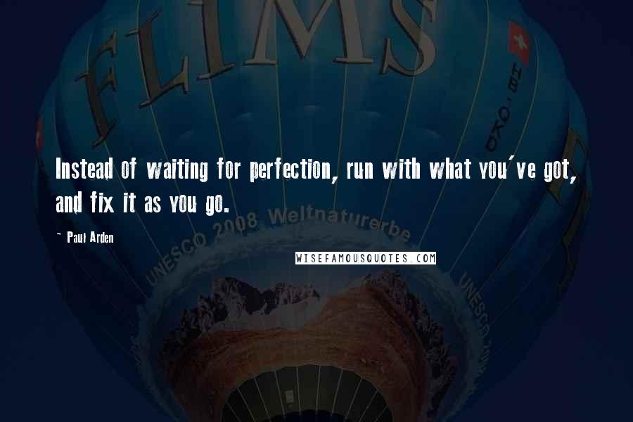 Paul Arden Quotes: Instead of waiting for perfection, run with what you've got, and fix it as you go.