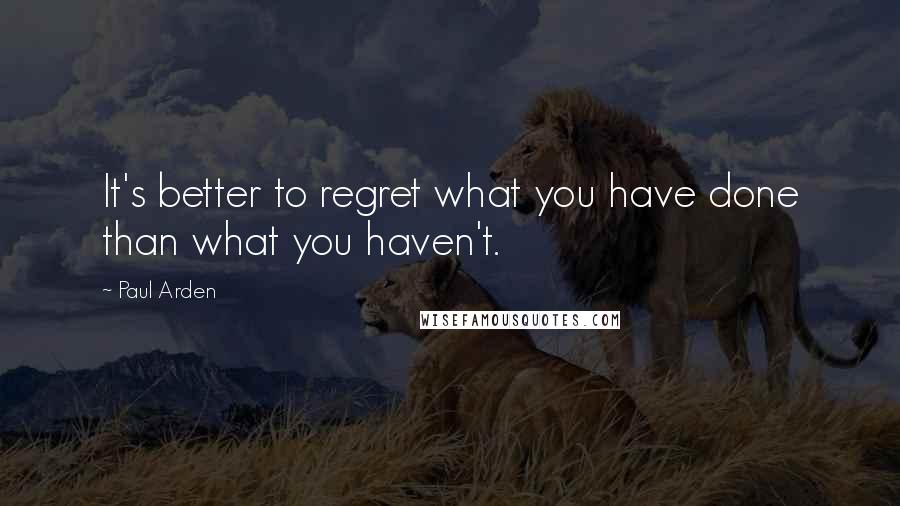 Paul Arden Quotes: It's better to regret what you have done than what you haven't.