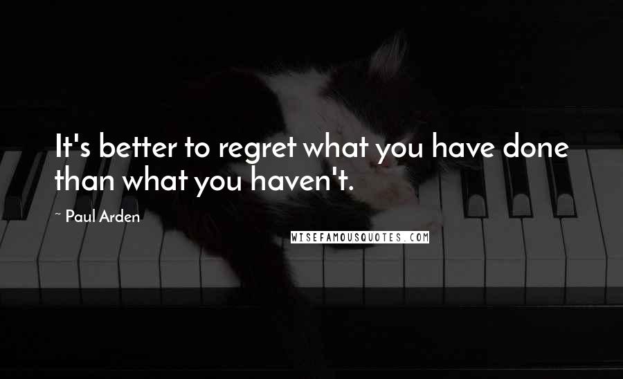 Paul Arden Quotes: It's better to regret what you have done than what you haven't.