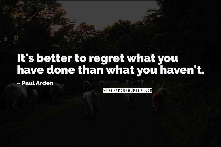 Paul Arden Quotes: It's better to regret what you have done than what you haven't.