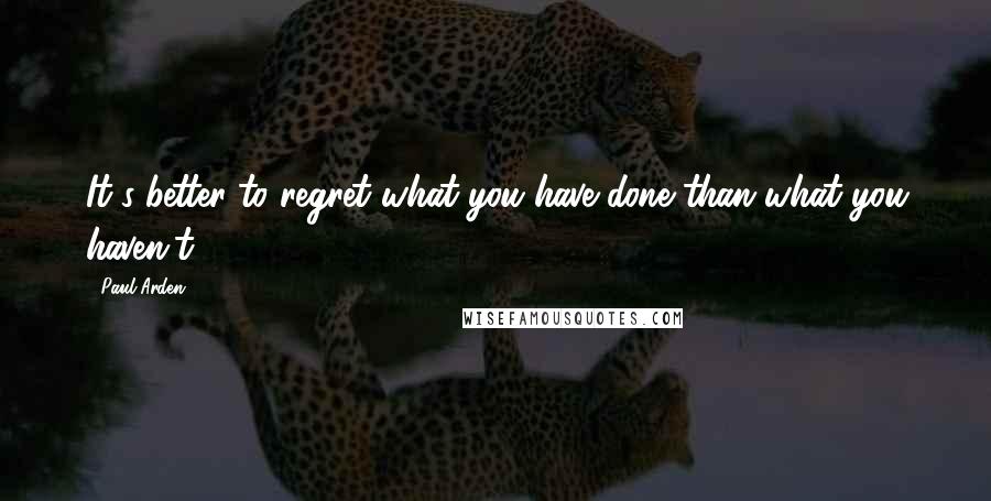 Paul Arden Quotes: It's better to regret what you have done than what you haven't.