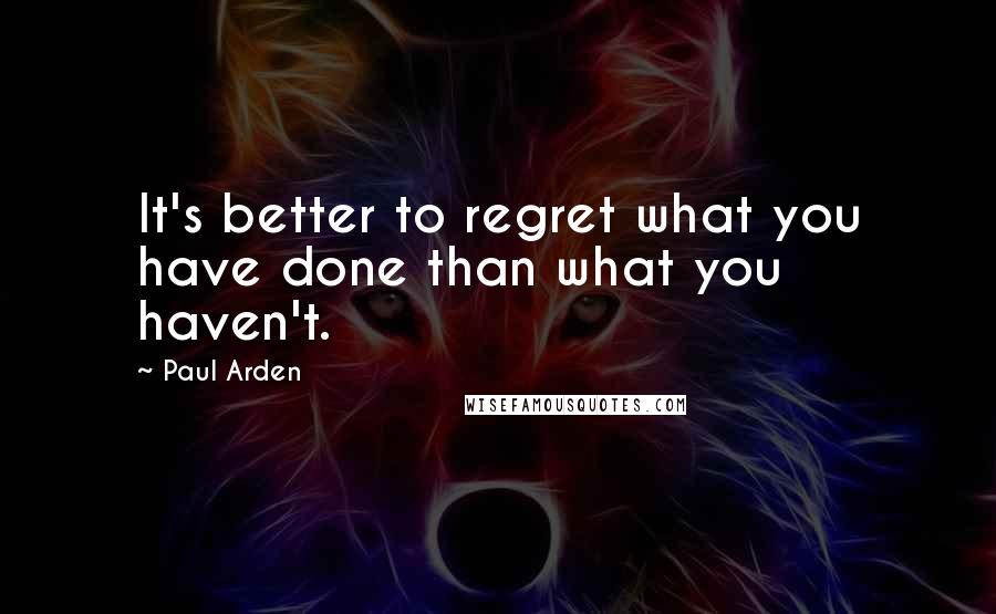 Paul Arden Quotes: It's better to regret what you have done than what you haven't.