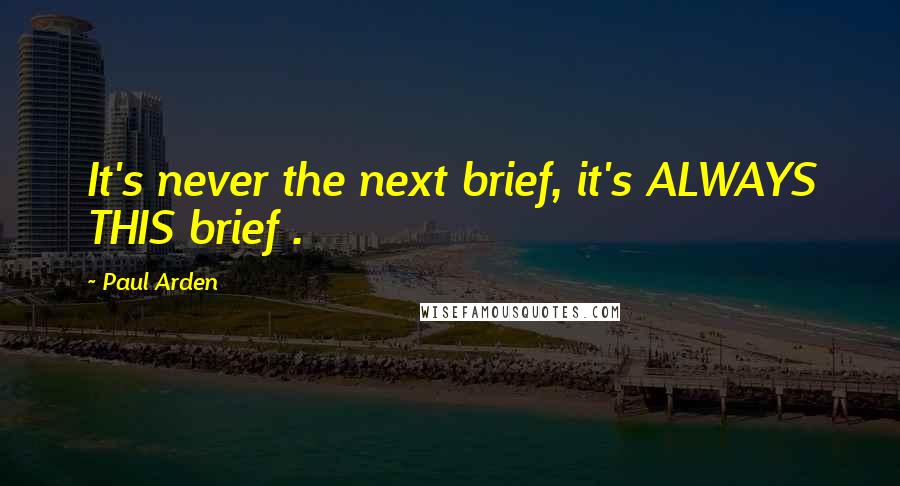 Paul Arden Quotes: It's never the next brief, it's ALWAYS THIS brief .