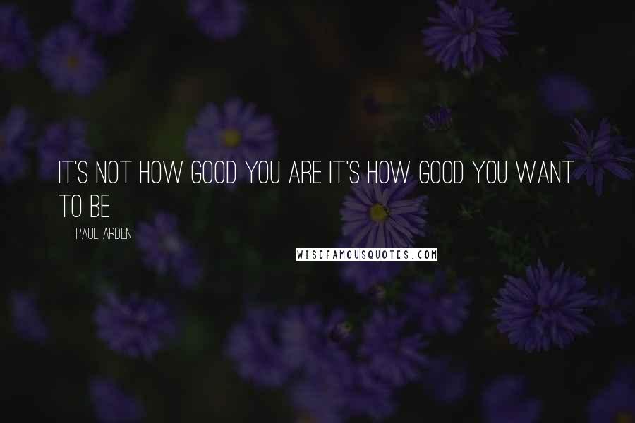 Paul Arden Quotes: It's not how good you are it's how good you want to be