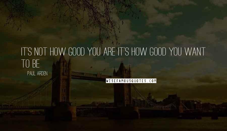 Paul Arden Quotes: It's not how good you are it's how good you want to be