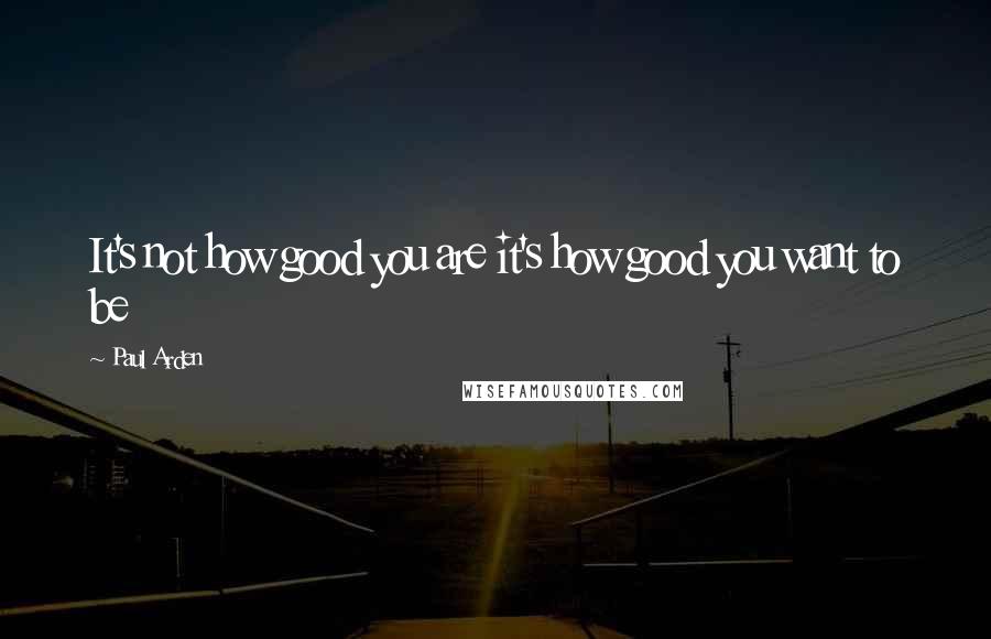 Paul Arden Quotes: It's not how good you are it's how good you want to be