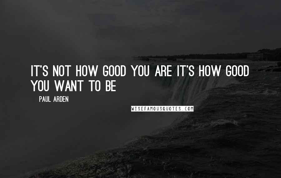 Paul Arden Quotes: It's not how good you are it's how good you want to be