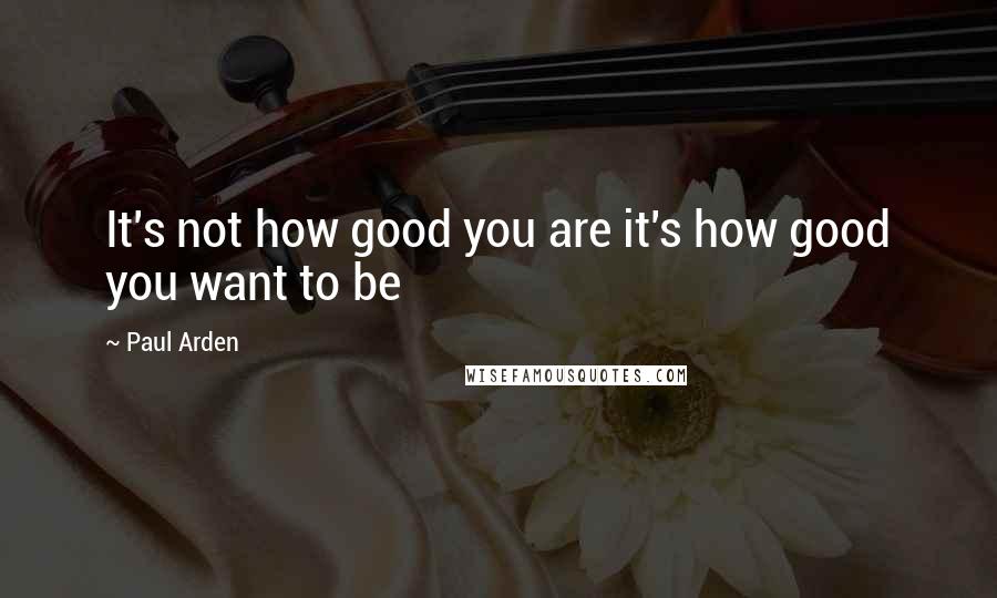 Paul Arden Quotes: It's not how good you are it's how good you want to be