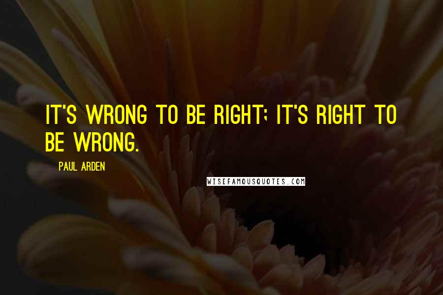 Paul Arden Quotes: it's wrong to be right; it's right to be wrong.