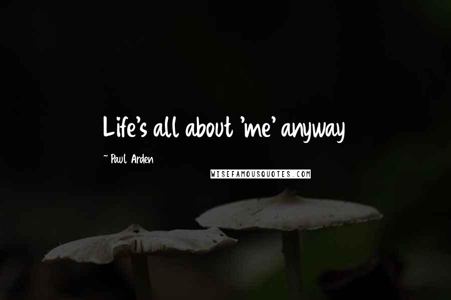 Paul Arden Quotes: Life's all about 'me' anyway
