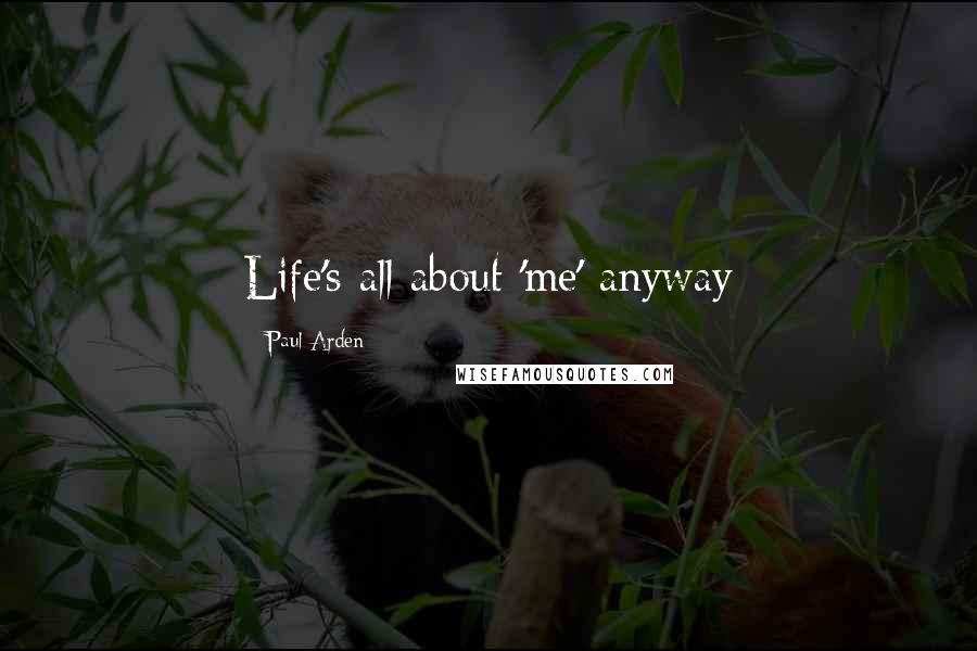 Paul Arden Quotes: Life's all about 'me' anyway