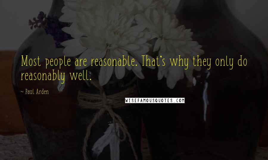 Paul Arden Quotes: Most people are reasonable. That's why they only do reasonably well.