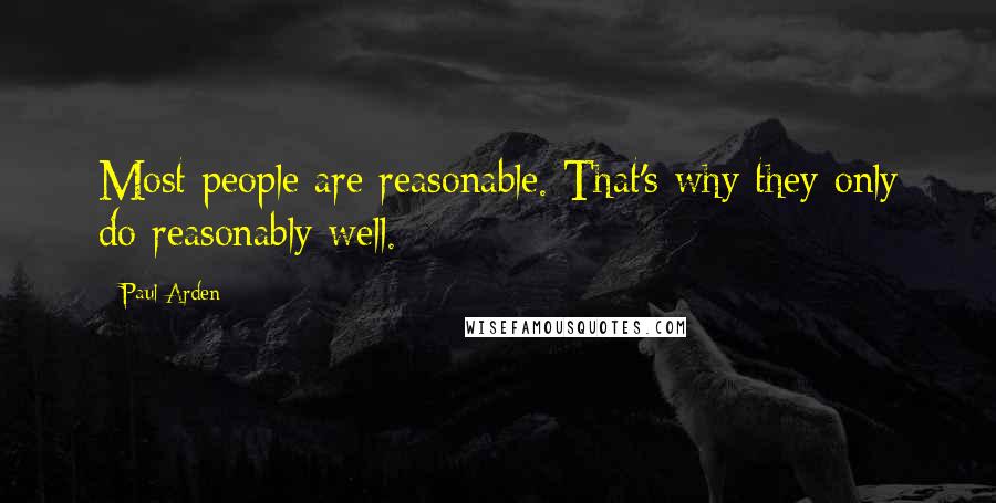 Paul Arden Quotes: Most people are reasonable. That's why they only do reasonably well.