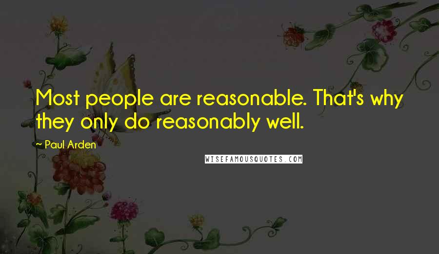 Paul Arden Quotes: Most people are reasonable. That's why they only do reasonably well.