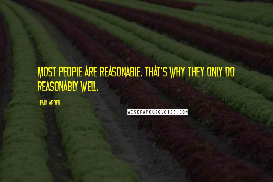 Paul Arden Quotes: Most people are reasonable. That's why they only do reasonably well.