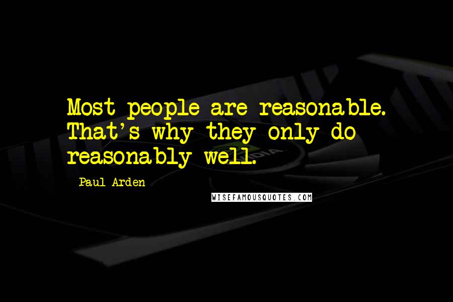 Paul Arden Quotes: Most people are reasonable. That's why they only do reasonably well.