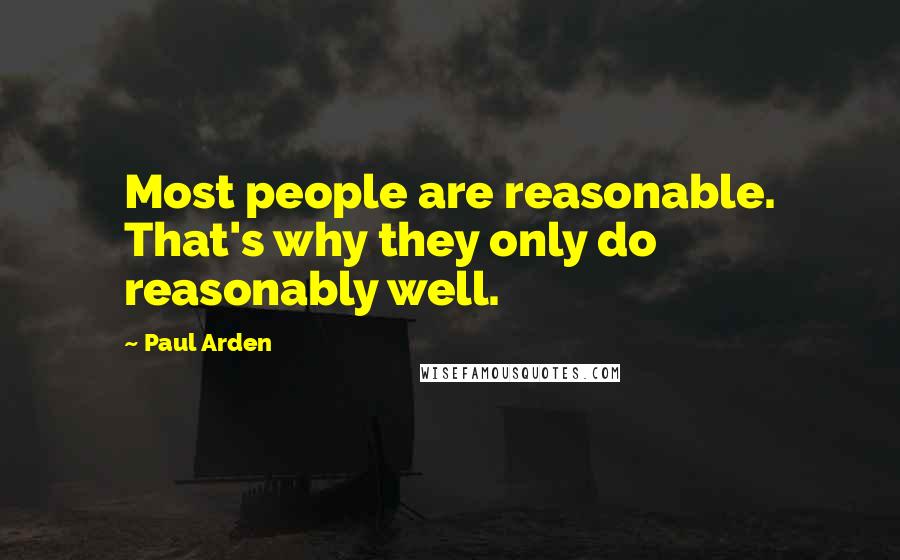 Paul Arden Quotes: Most people are reasonable. That's why they only do reasonably well.