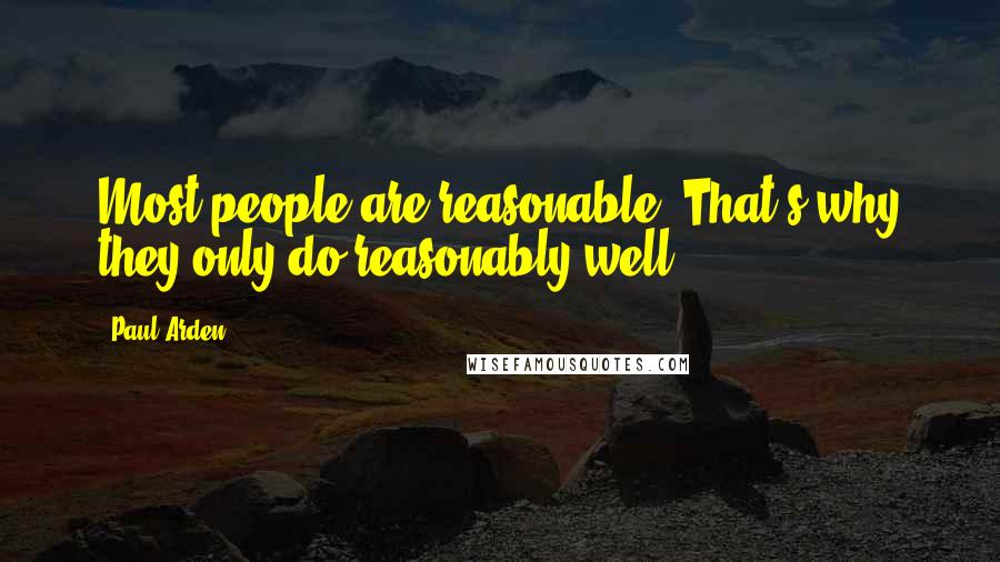 Paul Arden Quotes: Most people are reasonable. That's why they only do reasonably well.