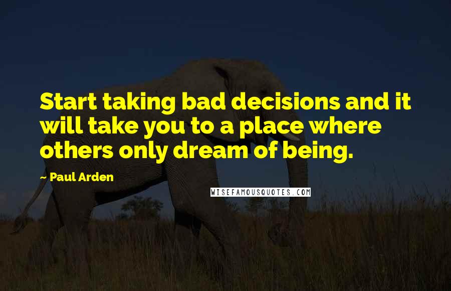 Paul Arden Quotes: Start taking bad decisions and it will take you to a place where others only dream of being.