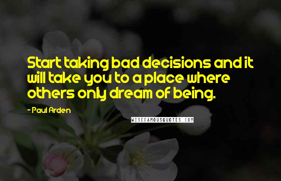 Paul Arden Quotes: Start taking bad decisions and it will take you to a place where others only dream of being.