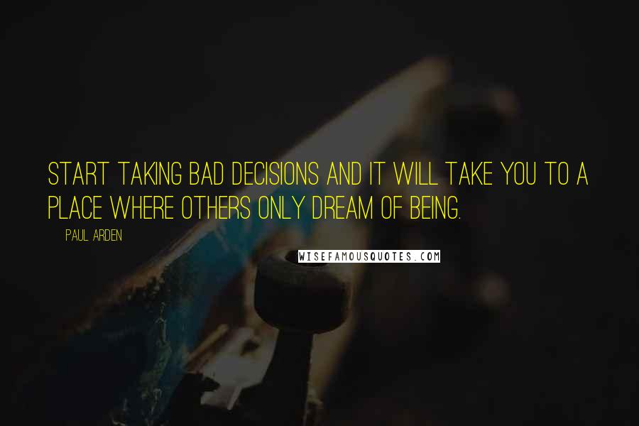 Paul Arden Quotes: Start taking bad decisions and it will take you to a place where others only dream of being.