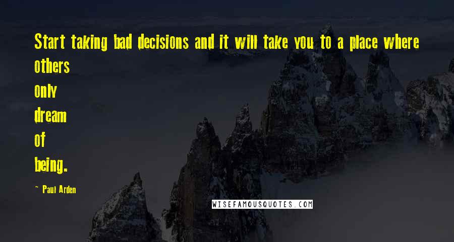 Paul Arden Quotes: Start taking bad decisions and it will take you to a place where others only dream of being.