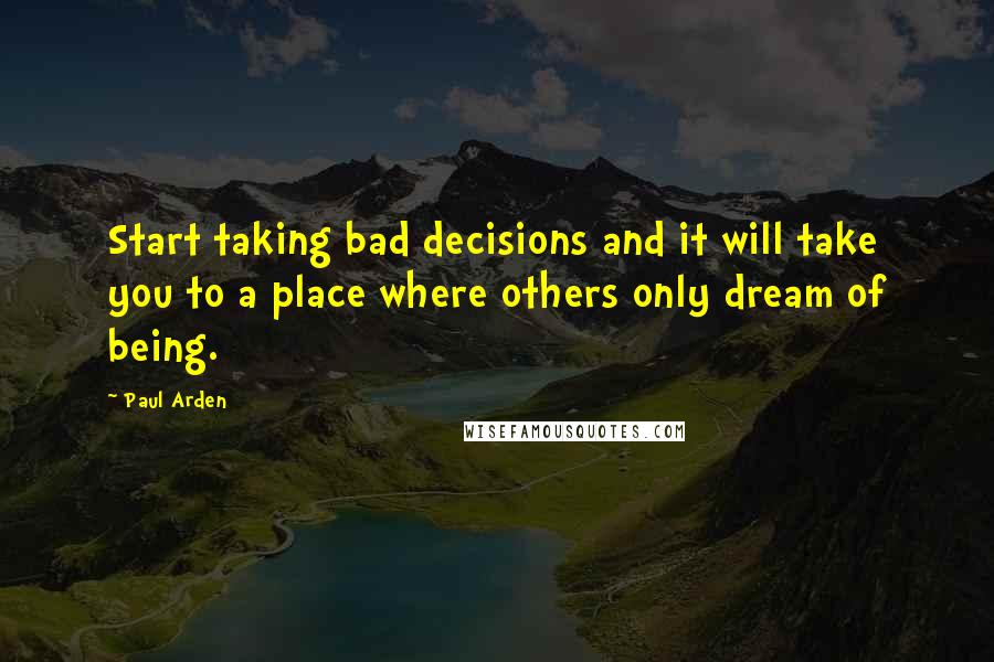 Paul Arden Quotes: Start taking bad decisions and it will take you to a place where others only dream of being.