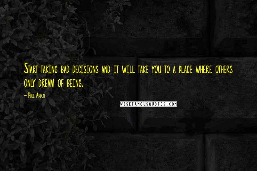 Paul Arden Quotes: Start taking bad decisions and it will take you to a place where others only dream of being.