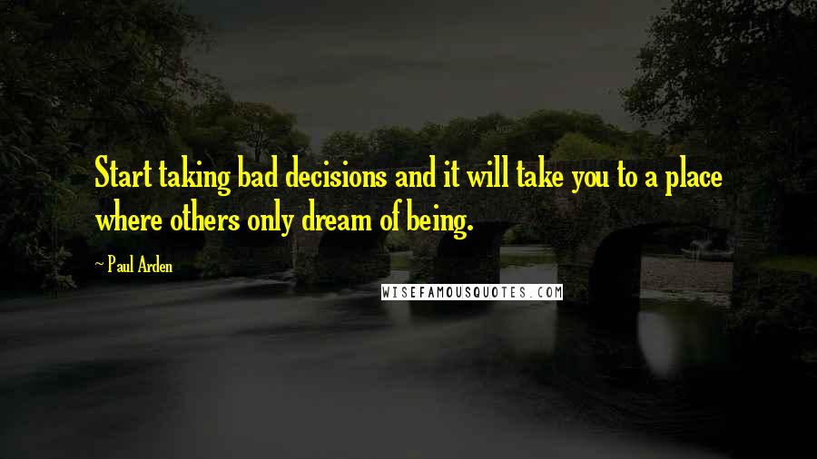 Paul Arden Quotes: Start taking bad decisions and it will take you to a place where others only dream of being.