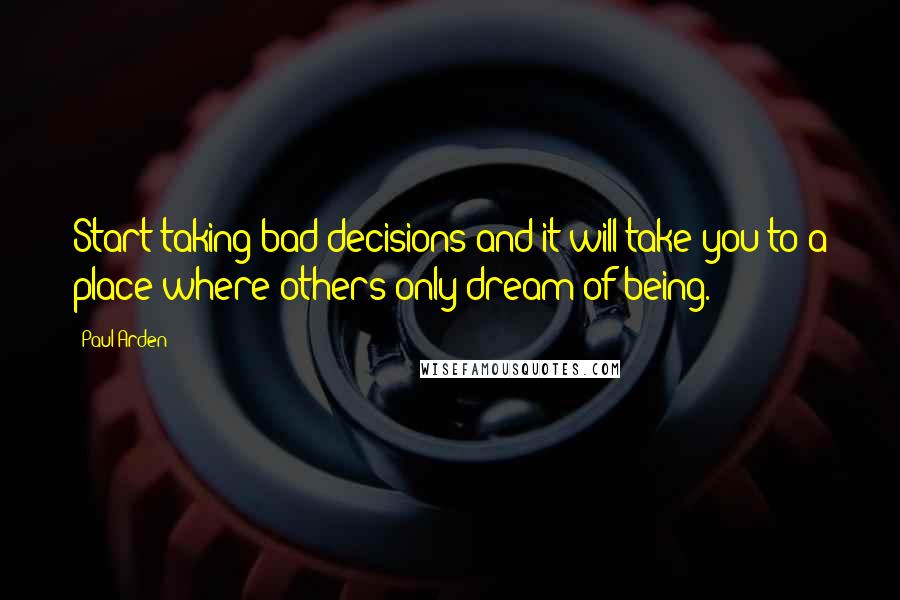 Paul Arden Quotes: Start taking bad decisions and it will take you to a place where others only dream of being.