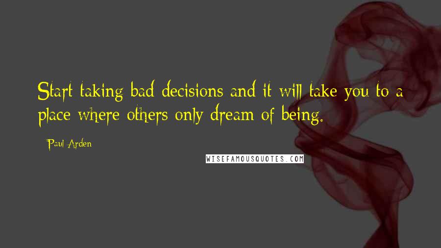 Paul Arden Quotes: Start taking bad decisions and it will take you to a place where others only dream of being.