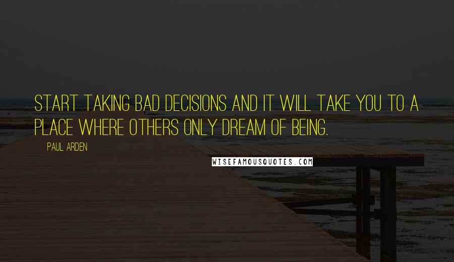 Paul Arden Quotes: Start taking bad decisions and it will take you to a place where others only dream of being.