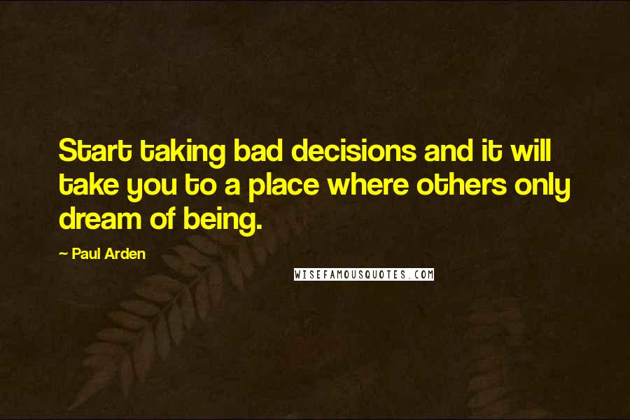 Paul Arden Quotes: Start taking bad decisions and it will take you to a place where others only dream of being.