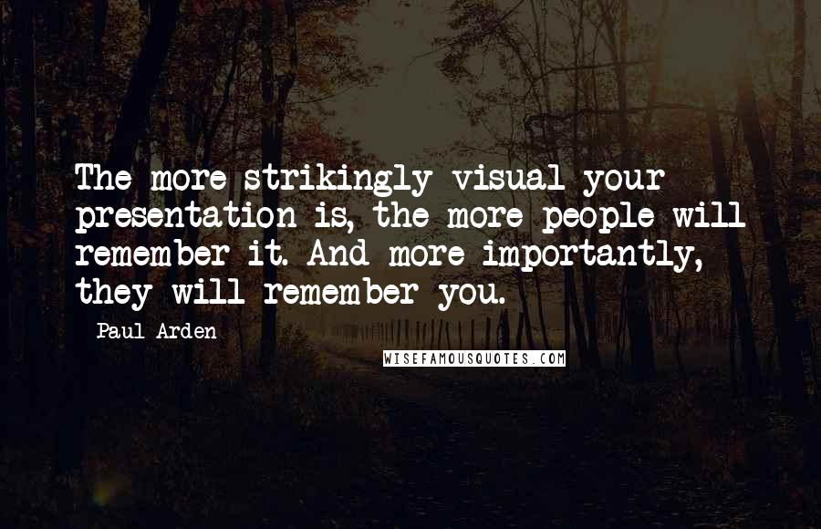 Paul Arden Quotes: The more strikingly visual your presentation is, the more people will remember it. And more importantly, they will remember you.