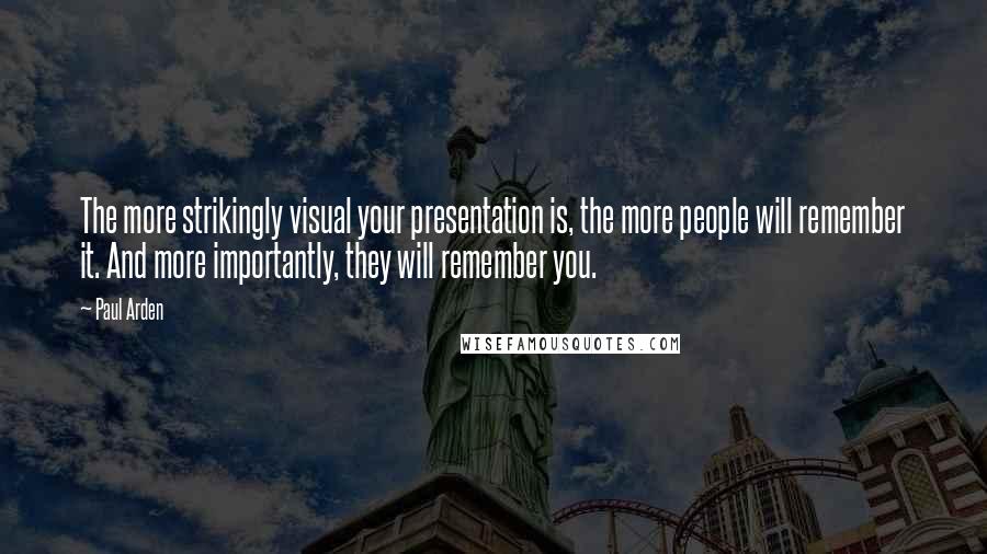 Paul Arden Quotes: The more strikingly visual your presentation is, the more people will remember it. And more importantly, they will remember you.