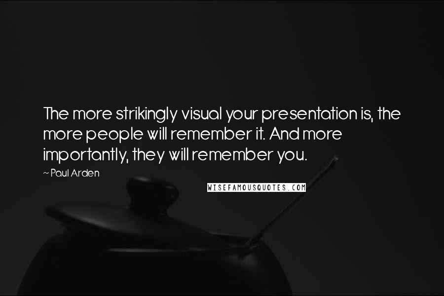 Paul Arden Quotes: The more strikingly visual your presentation is, the more people will remember it. And more importantly, they will remember you.