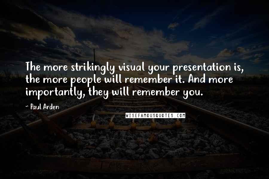 Paul Arden Quotes: The more strikingly visual your presentation is, the more people will remember it. And more importantly, they will remember you.